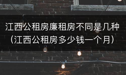 江西公租房廉租房不同是几种（江西公租房多少钱一个月）