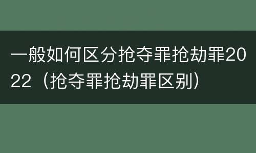 一般如何区分抢夺罪抢劫罪2022（抢夺罪抢劫罪区别）