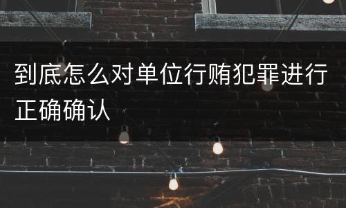 到底怎么对单位行贿犯罪进行正确确认