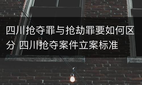 四川抢夺罪与抢劫罪要如何区分 四川抢夺案件立案标准