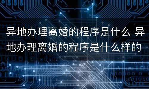 异地办理离婚的程序是什么 异地办理离婚的程序是什么样的