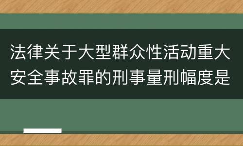 法律关于大型群众性活动重大安全事故罪的刑事量刑幅度是怎样的