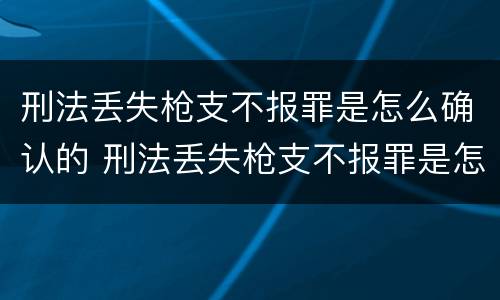 刑法丢失枪支不报罪是怎么确认的 刑法丢失枪支不报罪是怎么确认的呢