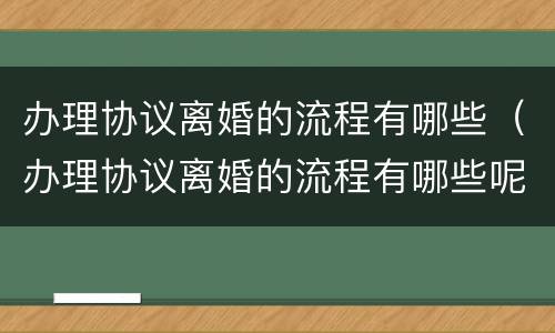 办理协议离婚的流程有哪些（办理协议离婚的流程有哪些呢）