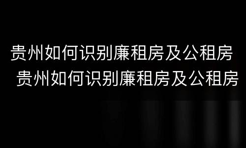 贵州如何识别廉租房及公租房 贵州如何识别廉租房及公租房信息