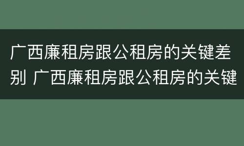 广西廉租房跟公租房的关键差别 广西廉租房跟公租房的关键差别在哪
