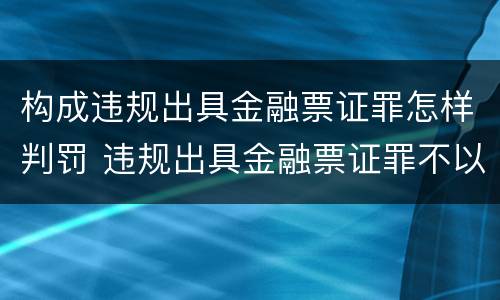 构成违规出具金融票证罪怎样判罚 违规出具金融票证罪不以造成损失为构成条件