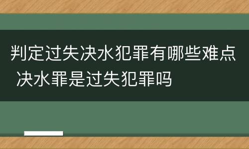 判定过失决水犯罪有哪些难点 决水罪是过失犯罪吗
