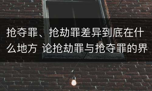 抢夺罪、抢劫罪差异到底在什么地方 论抢劫罪与抢夺罪的界限