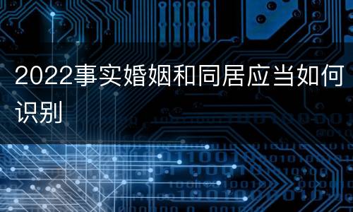 2022事实婚姻和同居应当如何识别