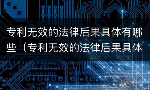 专利无效的法律后果具体有哪些（专利无效的法律后果具体有哪些类型）
