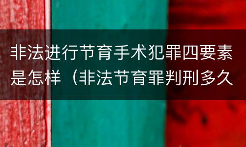 非法进行节育手术犯罪四要素是怎样（非法节育罪判刑多久）