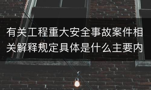 有关工程重大安全事故案件相关解释规定具体是什么主要内容