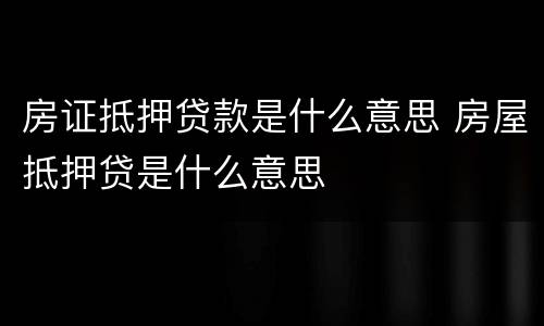 房证抵押贷款是什么意思 房屋抵押贷是什么意思