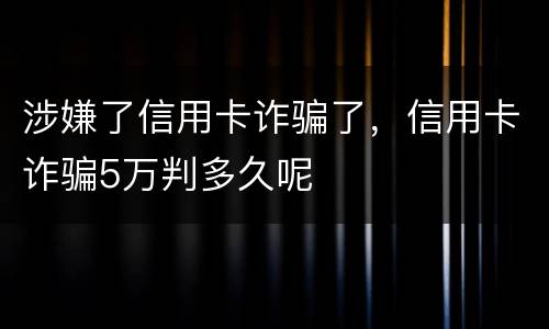 涉嫌了信用卡诈骗了，信用卡诈骗5万判多久呢