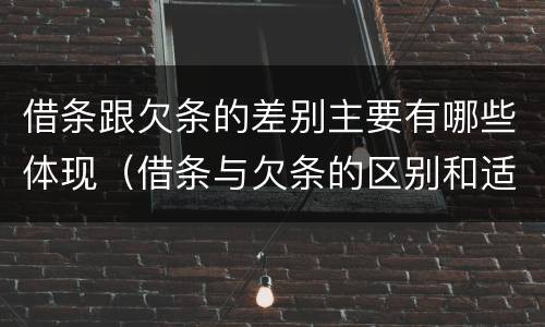借条跟欠条的差别主要有哪些体现（借条与欠条的区别和适用要点）