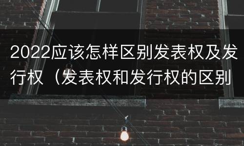 2022应该怎样区别发表权及发行权（发表权和发行权的区别）