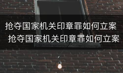抢夺国家机关印章罪如何立案 抢夺国家机关印章罪如何立案的