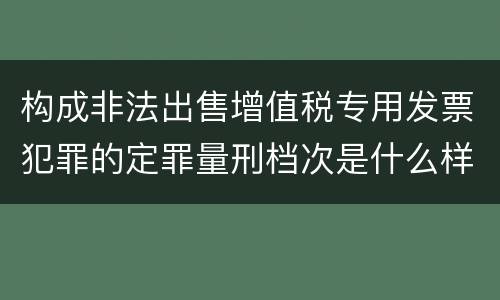 构成非法出售增值税专用发票犯罪的定罪量刑档次是什么样的