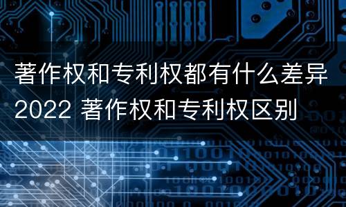 著作权和专利权都有什么差异2022 著作权和专利权区别