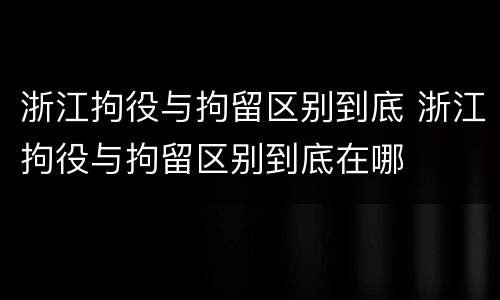 浙江拘役与拘留区别到底 浙江拘役与拘留区别到底在哪
