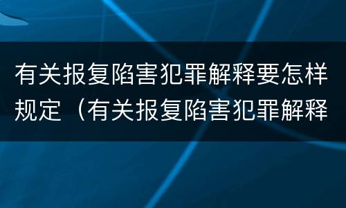 有关报复陷害犯罪解释要怎样规定（有关报复陷害犯罪解释要怎样规定处罚）