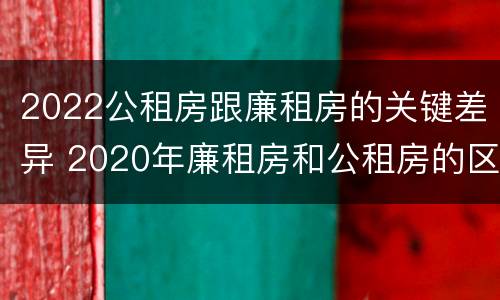 2022公租房跟廉租房的关键差异 2020年廉租房和公租房的区别