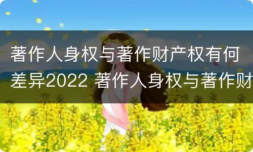 著作人身权与著作财产权有何差异2022 著作人身权与著作财产权的区别