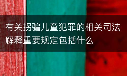 有关拐骗儿童犯罪的相关司法解释重要规定包括什么