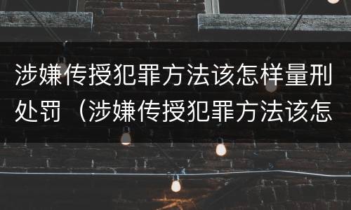 涉嫌传授犯罪方法该怎样量刑处罚（涉嫌传授犯罪方法该怎样量刑处罚案例）