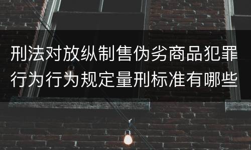 刑法对放纵制售伪劣商品犯罪行为行为规定量刑标准有哪些