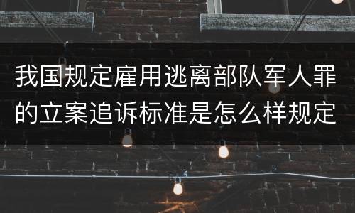 我国规定雇用逃离部队军人罪的立案追诉标准是怎么样规定