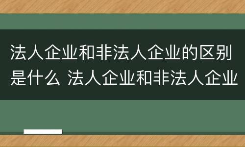 法人企业和非法人企业的区别是什么 法人企业和非法人企业的区别是什么呢