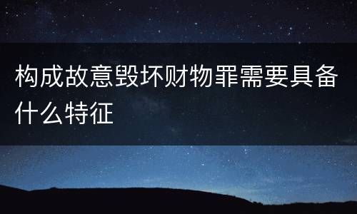 构成故意毁坏财物罪需要具备什么特征
