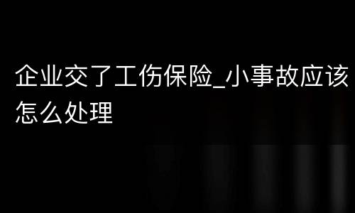 企业交了工伤保险_小事故应该怎么处理