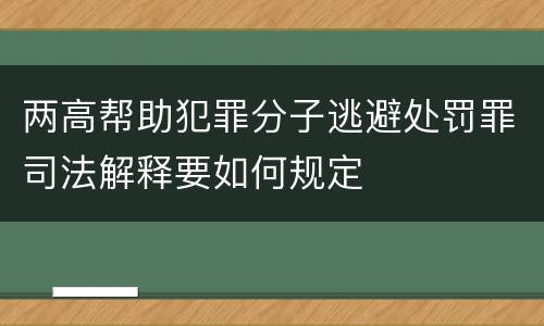 两高帮助犯罪分子逃避处罚罪司法解释要如何规定