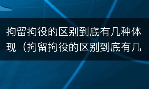 拘留拘役的区别到底有几种体现（拘留拘役的区别到底有几种体现呢）