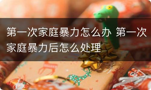 第一次家庭暴力怎么办 第一次家庭暴力后怎么处理