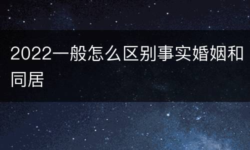 2022一般怎么区别事实婚姻和同居