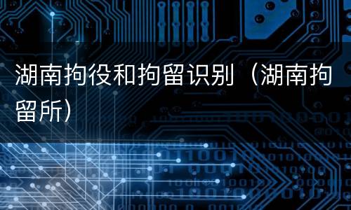 湖南拘役和拘留识别（湖南拘留所）