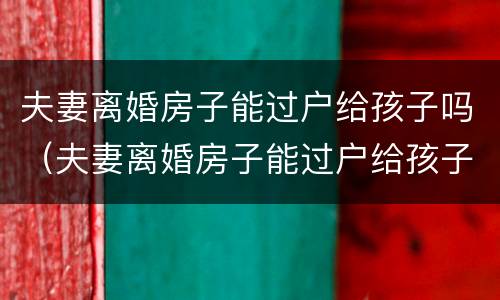 夫妻离婚房子能过户给孩子吗（夫妻离婚房子能过户给孩子吗）