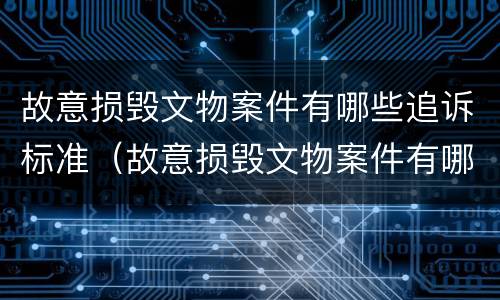 故意损毁文物案件有哪些追诉标准（故意损毁文物案件有哪些追诉标准呢）