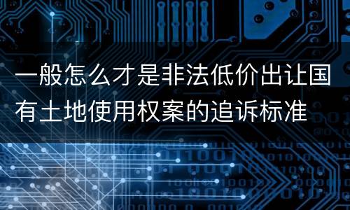 一般怎么才是非法低价出让国有土地使用权案的追诉标准