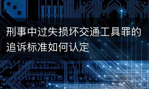 刑事中过失损坏交通工具罪的追诉标准如何认定