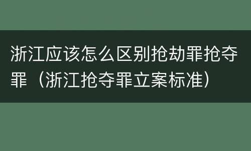 浙江应该怎么区别抢劫罪抢夺罪（浙江抢夺罪立案标准）