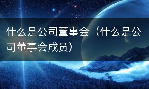 什么是公司董事会（什么是公司董事会成员）
