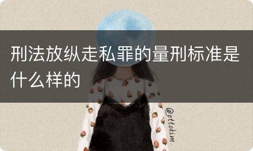 刑法放纵走私罪的量刑标准是什么样的
