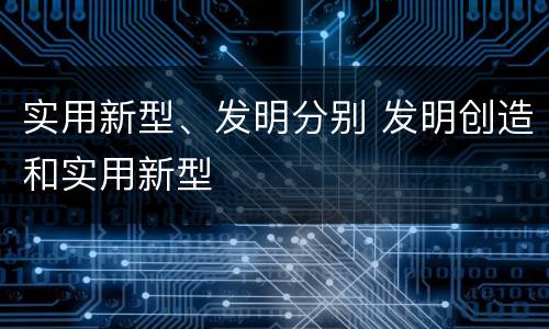实用新型、发明分别 发明创造和实用新型