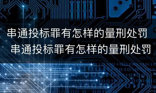 串通投标罪有怎样的量刑处罚 串通投标罪有怎样的量刑处罚案例