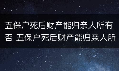 五保户死后财产能归亲人所有否 五保户死后财产能归亲人所有吗